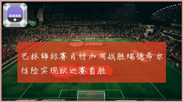 巴林锦标赛肖特加洞战胜瑞德希尔惊险实现欧巡赛首胜