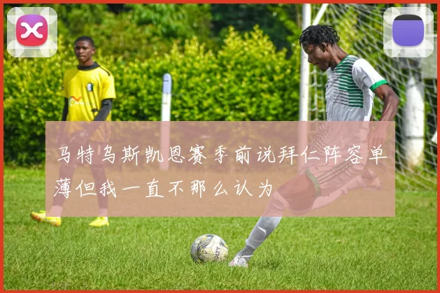 马特乌斯凯恩赛季前说拜仁阵容单薄但我一直不那么认为