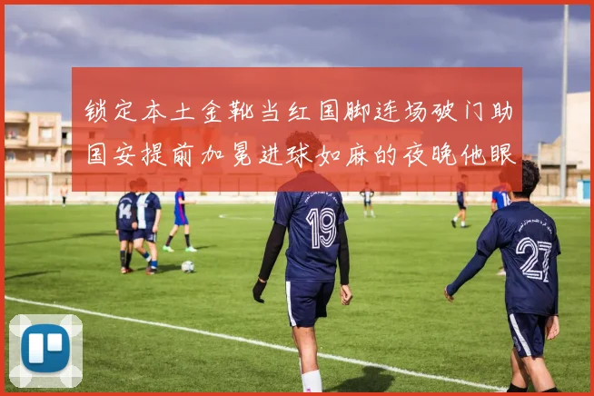 锁定本土金靴当红国脚连场破门助国安提前加冕进球如麻的夜晚他眼含热泪