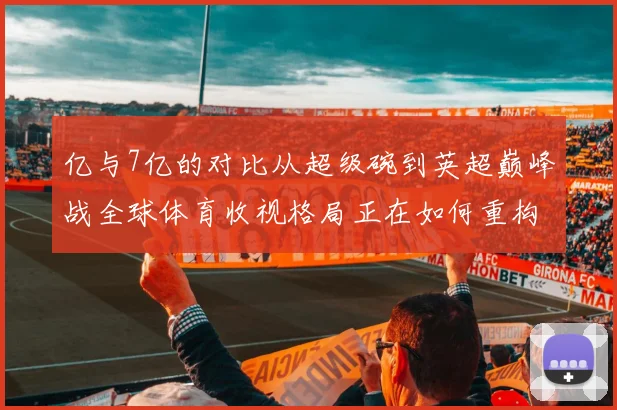 亿与7亿的对比从超级碗到英超巅峰战全球体育收视格局正在如何重构