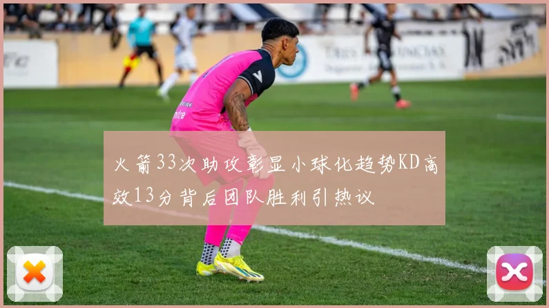 火箭33次助攻彰显小球化趋势KD高效13分背后团队胜利引热议